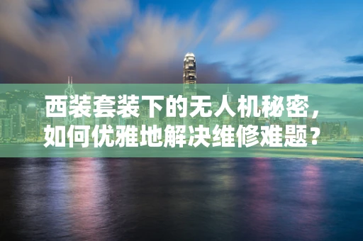 西装套装下的无人机秘密，如何优雅地解决维修难题？
