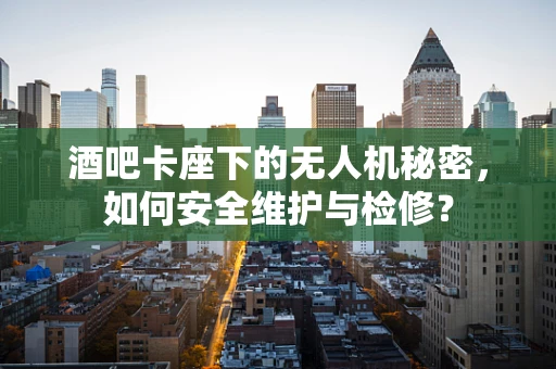 酒吧卡座下的无人机秘密，如何安全维护与检修？