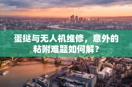 蛋挞与无人机维修，意外的粘附难题如何解？