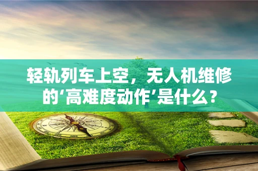 轻轨列车上空，无人机维修的‘高难度动作’是什么？
