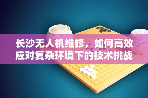 长沙无人机维修，如何高效应对复杂环境下的技术挑战？