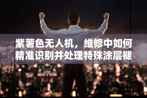 紫薯色无人机，维修中如何精准识别并处理特殊涂层褪色问题？