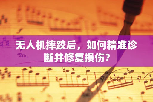 无人机摔跤后，如何精准诊断并修复损伤？