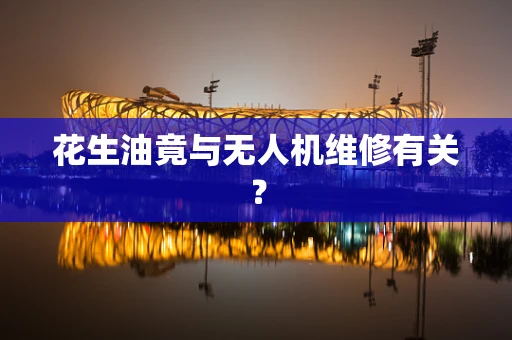 花生油竟与无人机维修有关？