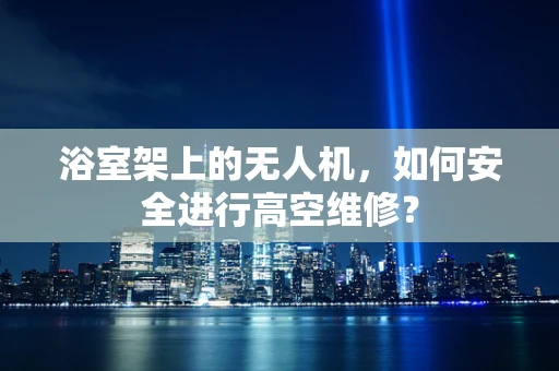 浴室架上的无人机，如何安全进行高空维修？
