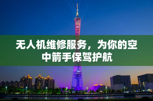无人机维修服务，为你的空中箭手保驾护航