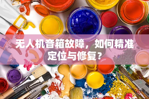 无人机音箱故障，如何精准定位与修复？