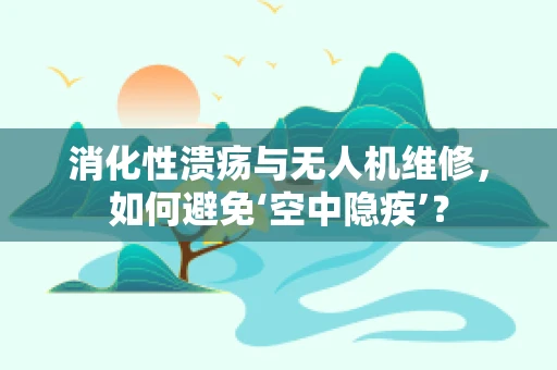 消化性溃疡与无人机维修，如何避免‘空中隐疾’？