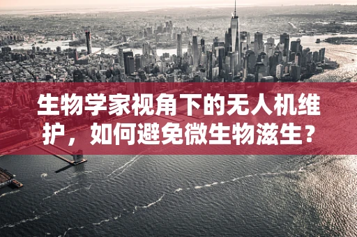 生物学家视角下的无人机维护，如何避免微生物滋生？