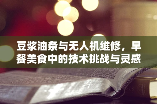豆浆油条与无人机维修，早餐美食中的技术挑战与灵感火花