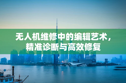 无人机维修中的编辑艺术，精准诊断与高效修复