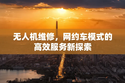 无人机维修，网约车模式的高效服务新探索