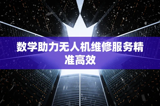 数学助力无人机维修服务精准高效
