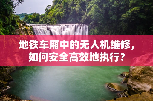 地铁车厢中的无人机维修，如何安全高效地执行？