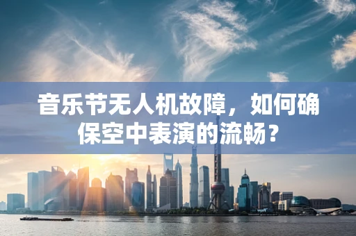 音乐节无人机故障，如何确保空中表演的流畅？