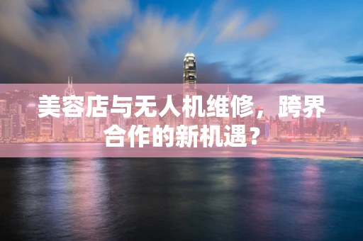美容店与无人机维修，跨界合作的新机遇？