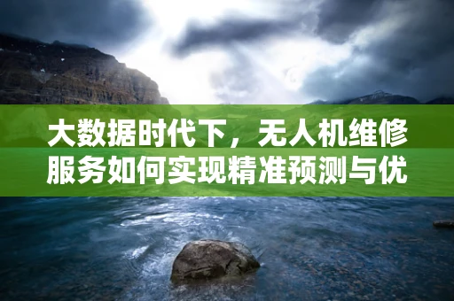 大数据时代下，无人机维修服务如何实现精准预测与优化？