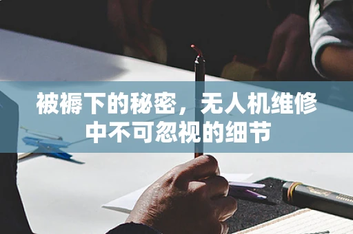 被褥下的秘密，无人机维修中不可忽视的细节