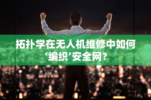 拓扑学在无人机维修中如何‘编织’安全网？