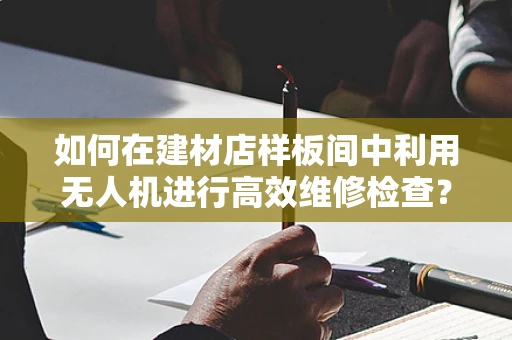 如何在建材店样板间中利用无人机进行高效维修检查？