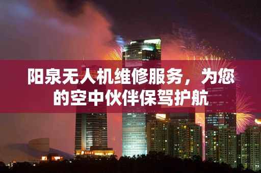阳泉无人机维修服务，为您的空中伙伴保驾护航