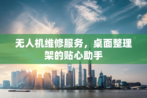 无人机维修服务，桌面整理架的贴心助手