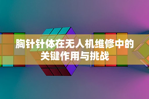 胸针针体在无人机维修中的关键作用与挑战