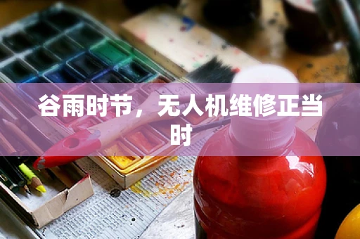 谷雨时节，无人机维修正当时