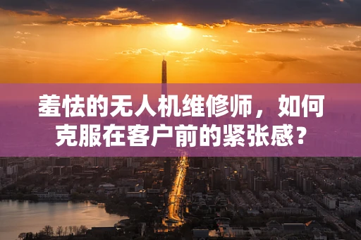 羞怯的无人机维修师，如何克服在客户前的紧张感？