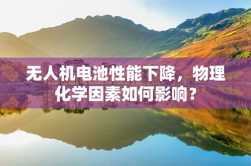 无人机电池性能下降，物理化学因素如何影响？