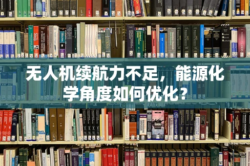 无人机续航力不足，能源化学角度如何优化？