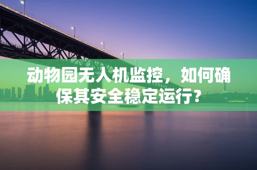 动物园无人机监控，如何确保其安全稳定运行？