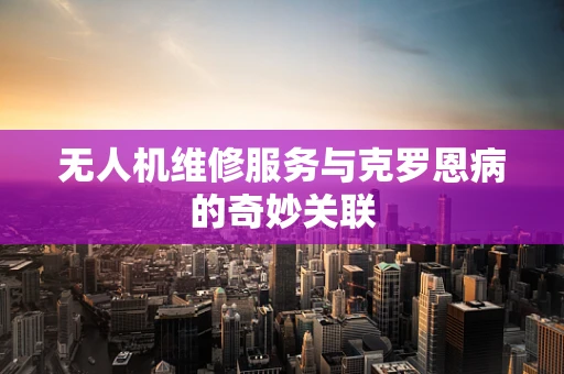 无人机维修服务与克罗恩病的奇妙关联