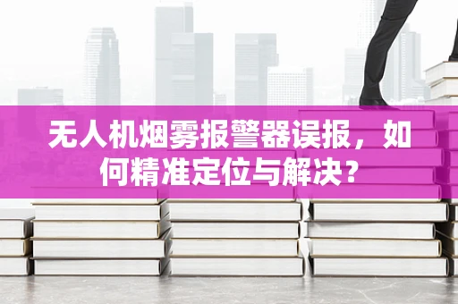 无人机烟雾报警器误报，如何精准定位与解决？