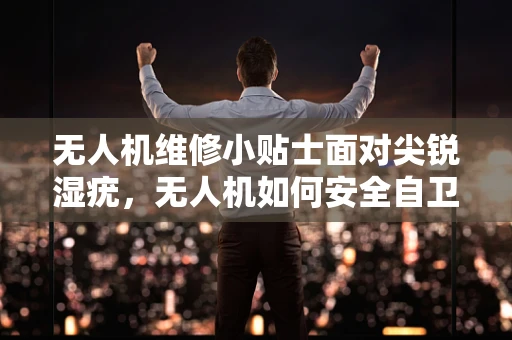无人机维修小贴士面对尖锐湿疣，无人机如何安全自卫？