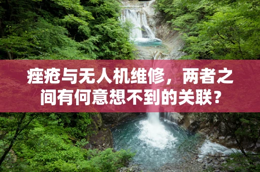 痤疮与无人机维修，两者之间有何意想不到的关联？
