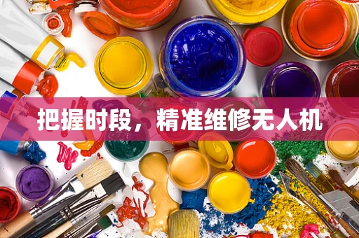 把握时段，精准维修无人机