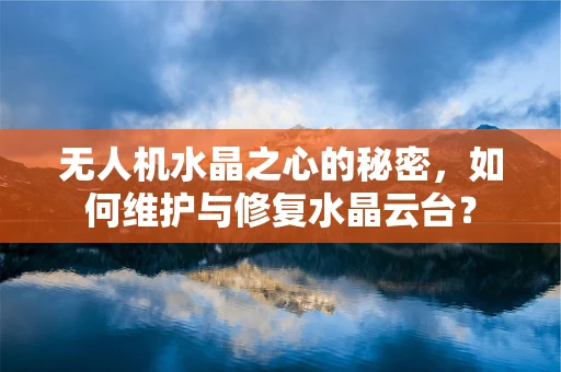 无人机水晶之心的秘密，如何维护与修复水晶云台？
