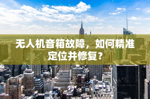 无人机音箱故障，如何精准定位并修复？