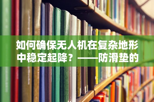 如何确保无人机在复杂地形中稳定起降？——防滑垫的安装与维护策略