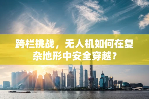 跨栏挑战，无人机如何在复杂地形中安全穿越？