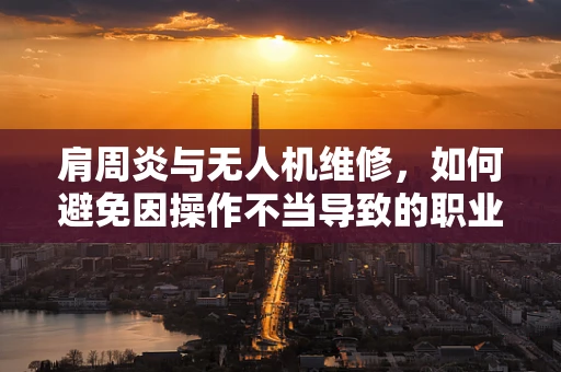 肩周炎与无人机维修，如何避免因操作不当导致的职业伤害？