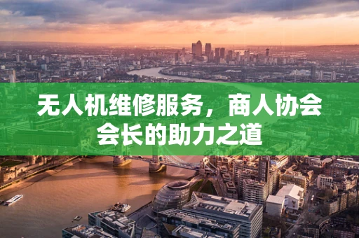 无人机维修服务，商人协会会长的助力之道