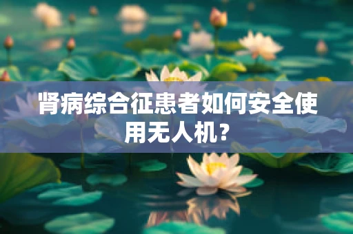 肾病综合征患者如何安全使用无人机？
