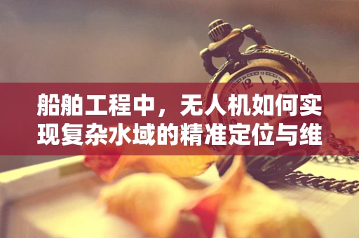 船舶工程中，无人机如何实现复杂水域的精准定位与维修？