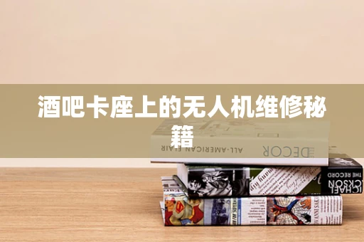 酒吧卡座上的无人机维修秘籍
