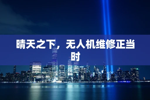 晴天之下，无人机维修正当时