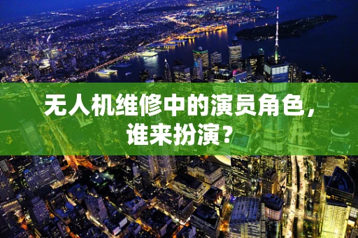 无人机维修中的演员角色，谁来扮演？