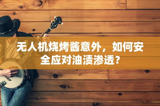 无人机烧烤酱意外，如何安全应对油渍渗透？