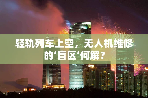 轻轨列车上空，无人机维修的‘盲区’何解？
